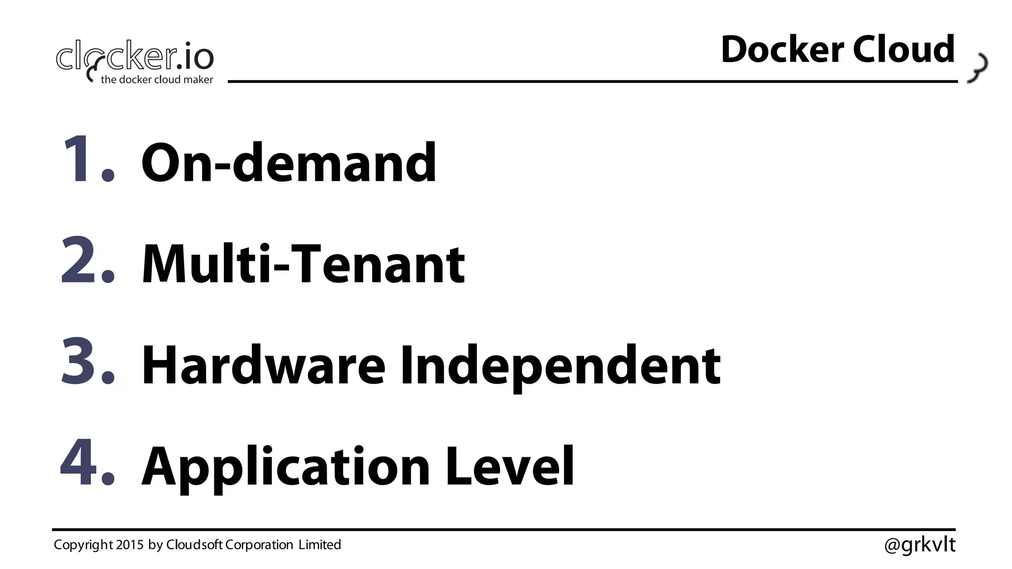 @grkvlt
Docker Cloud
1. On-demand
2. Multi-Tenant
3. Hardware Independent
4. Application Level
Copyright 2015 by Cloudsoft Corporation Limited
 