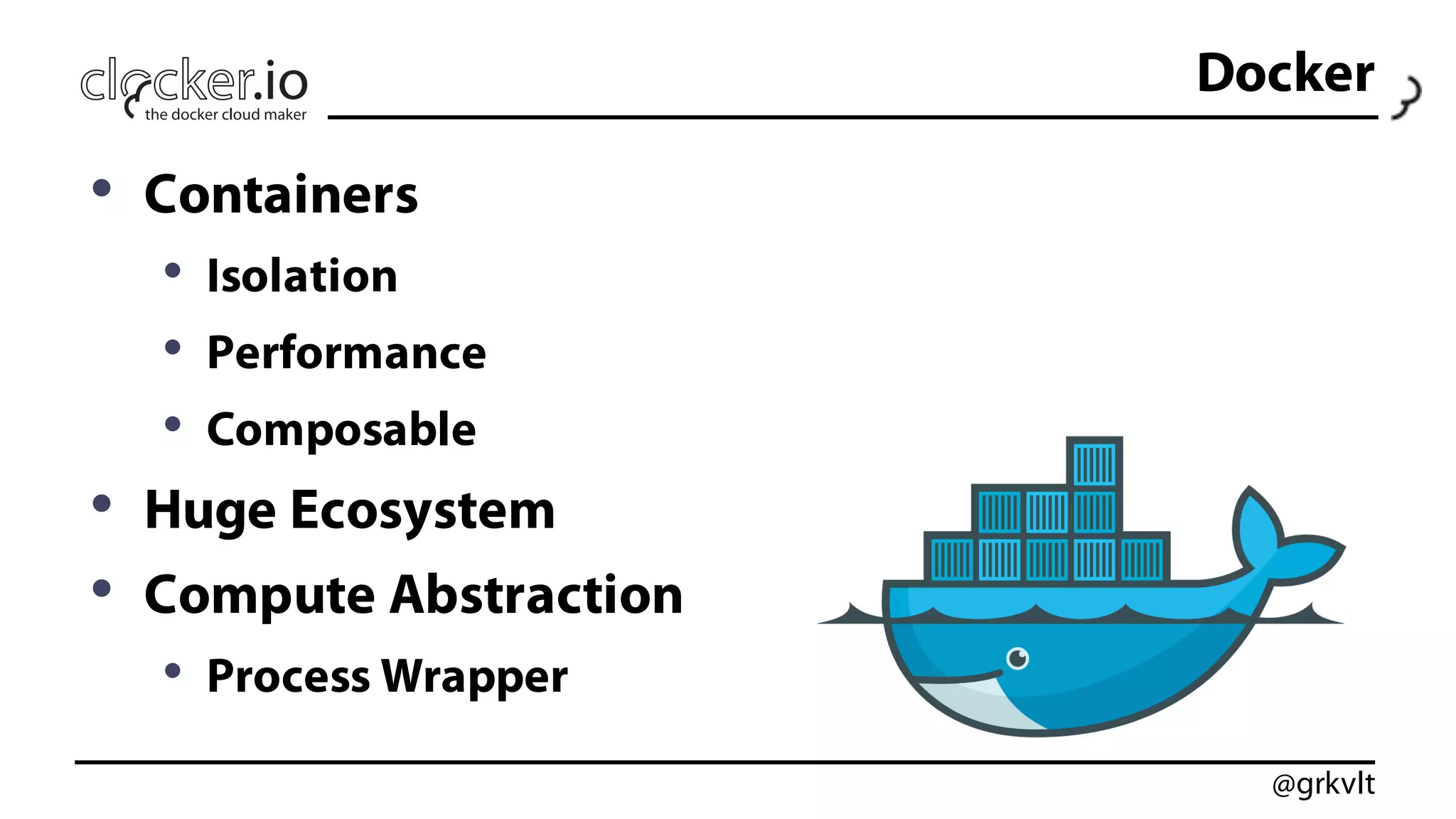 @grkvlt
Docker
• Containers
• Isolation
• Performance
• Composable
• Huge Ecosystem
• Compute Abstraction
• Process Wrapper
 
