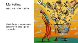 Marketing
não vende nada...
Mas influencia as pessoas a
consumirem todo tipo de
consumíveis.
 