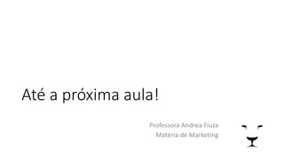 Até a próxima aula!
Professora Andrea Fiuza
Matéria de Marketing
 