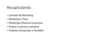 Recapitulando
• Conceito de Marketing
• Marketing é Troca
• Marketing influencia as pessoas
• Porque as pessoas compram
• Produtos Comprados e Vendidos
 