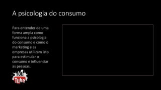 A psicologia do consumo
Para entender de uma
forma ampla como
funciona a psicologia
do consumo e como o
marketing e as
empresas utilizam isto
para estimular o
consumo e influenciar
as pessoas.
 