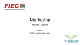Marketing
Aplicado a Logística
Aula 4
Professora Andrea Fiuza
 