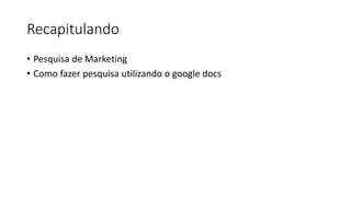 Recapitulando
• Pesquisa de Marketing
• Como fazer pesquisa utilizando o google docs
 