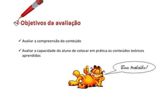  Avaliar a compreensão do conteúdo
 Avaliar a capacidade do aluno de colocar em prática os conteúdos teóricos
aprendidos
 