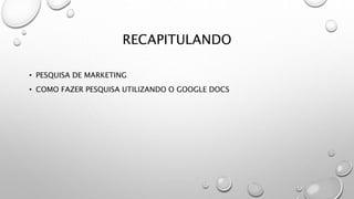 RECAPITULANDO
• PESQUISA DE MARKETING
• COMO FAZER PESQUISA UTILIZANDO O GOOGLE DOCS
 