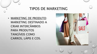 TIPOS DE MARKETING
• MARKETING DE PRODUTO:
MARKETING DESTINADO A
CRIAR INTERCÂMBIOS
PARA PRODUTOS
TANGÍVEIS COMO
CARROS, LÁPIS E CDS.
 