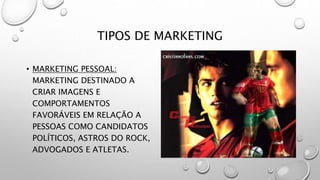 TIPOS DE MARKETING
• MARKETING PESSOAL:
MARKETING DESTINADO A
CRIAR IMAGENS E
COMPORTAMENTOS
FAVORÁVEIS EM RELAÇÃO A
PESSOAS COMO CANDIDATOS
POLÍTICOS, ASTROS DO ROCK,
ADVOGADOS E ATLETAS.
 