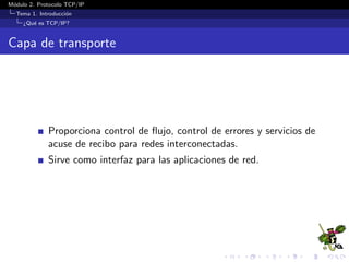 M´odulo 2. Protocolo TCP/IP
Tema 1. Introducci´on
¿Qu´e es TCP/IP?
Capa de transporte
Proporciona control de ﬂujo, control de errores y servicios de
acuse de recibo para redes interconectadas.
Sirve como interfaz para las aplicaciones de red.
 