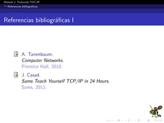 M´odulo 2. Protocolo TCP/IP
Referencias bibliogr´aﬁcas
Referencias bibliogr´aﬁcas I
A. Tanenbaum.
Computer Networks.
Prentice Hall, 2010.
J. Casad.
Sams Teach Yourself TCP/IP in 24 Hours.
Sams, 2011.
 