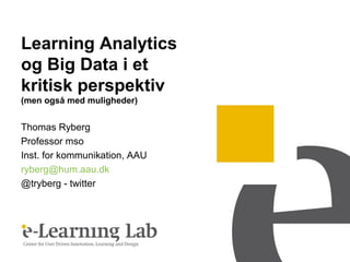 Learning Analytics
og Big Data i et
kritisk perspektiv
(men også med muligheder)
Thomas Ryberg
Professor mso
Inst. for kommunikation, AAU
ryberg@hum.aau.dk
@tryberg - twitter
 
