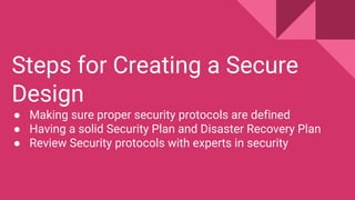 Steps for Creating a Secure
Design
● Making sure proper security protocols are defined
● Having a solid Security Plan and Disaster Recovery Plan
● Review Security protocols with experts in security
 