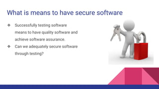 What is means to have secure software
❖ Successfully testing software
means to have quality software and
achieve software assurance.
❖ Can we adequately secure software
through testing?
 