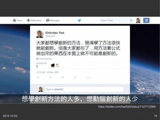 2015-10-03 15
https://twitter.com/hao520/status/7127712968
想學創新方法的人多，想動腦創新的人少
 