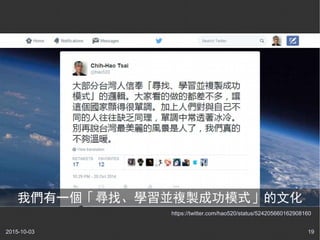 2015-10-03 19
https://twitter.com/hao520/status/524205660162908160
我們有一個「尋找、學習並複製成功模式」的文化
 