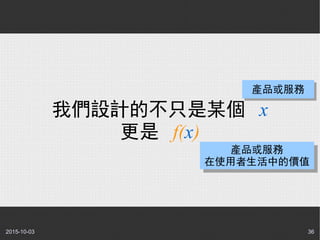 2015-10-03 36
我們設計的不只是某個 x
更是 f(x)
產品或服務產品或服務
產品或服務
在使用者生活中的價值
產品或服務
在使用者生活中的價值
 