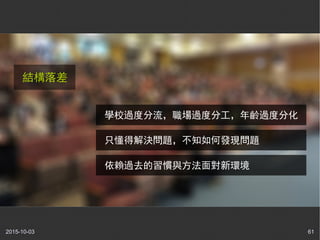 2015-10-03 61
結構落差
學校過度分流，職場過度分工，年齡過度分化
只懂得解決問題，不知如何發現問題
依賴過去的習慣與方法面對新環境
 