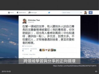 2015-10-03 63
https://twitter.com/hao520/status/452286239752732673
跨領域學習與分享的正向循環
 