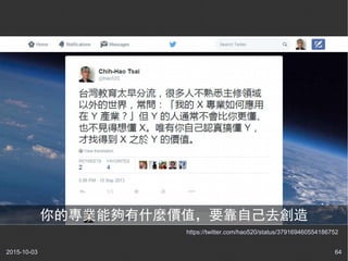 2015-10-03 64
https://twitter.com/hao520/status/379169460554186752
你的專業能夠有什麼價值，要靠自己去創造
 