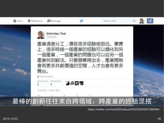 2015-10-03 65
https://twitter.com/hao520/status/545232046251966464
最棒的創新往往來自跨領域、跨產業的經驗混搭
 