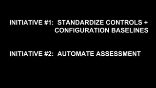 INITIATIVE #1: STANDARDIZE CONTROLS +
CONFIGURATION BASELINES
INITIATIVE #2: AUTOMATE ASSESSMENT
 