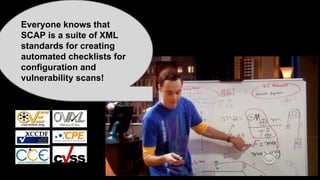 Everyone knows that
SCAP is a suite of XML
standards for creating
automated checklists for
configuration and
vulnerability scans!
 