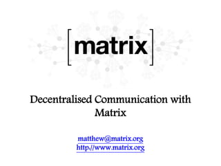 Decentralised Communication with
Matrix
matthew@matrix.org
http://www.matrix.org
 