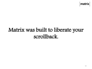 Matrix was built to liberate your
scrollback.
12
 