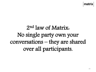 2nd law of Matrix:
No single party own your
conversations – they are shared
over all participants.
14
 
