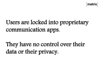 Users are locked into proprietary
communication apps.
They have no control over their
data or their privacy.
 