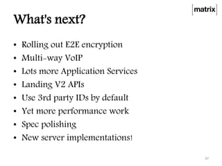 What's next?
• Rolling out E2E encryption
• Multi-way VoIP
• Lots more Application Services
• Landing V2 APIs
• Use 3rd party IDs by default
• Yet more performance work
• Spec polishing
• New server implementations!
37
 