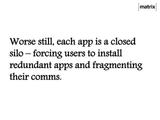 Worse still, each app is a closed
silo – forcing users to install
redundant apps and fragmenting
their comms.
 