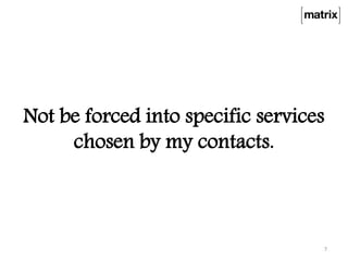 Not be forced into specific services
chosen by my contacts.
7
 