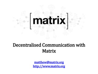 Decentralised Communication with
Matrix
matthew@matrix.org
http://www.matrix.org
 