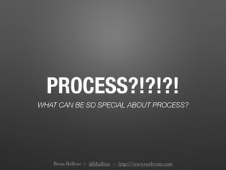 PROCESS?!?!?!
WHAT CAN BE SO SPECIAL ABOUT PROCESS?
Brian Balfour :: @bbalfour :: http://www.coelevate.com
 