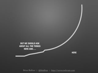 BUT WE SHOULD ASK
ABOUT ALL THE THINGS
HERE AND….
HERE
Brian Balfour :: @bbalfour :: http://www.coelevate.com
 