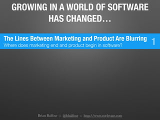 Brian Balfour :: @bbalfour :: http://www.coelevate.com
GROWING IN A WORLD OF SOFTWARE
HAS CHANGED…
The Lines Between Marketing and Product Are Blurring
Where does marketing end and product begin in software? 1
 