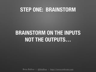 STEP ONE: BRAINSTORM
BRAINSTORM ON THE INPUTS
NOT THE OUTPUTS…
Brian Balfour :: @bbalfour :: http://www.coelevate.com
 