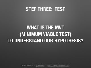 STEP THREE: TEST
WHAT IS THE MVT
(MINIMUM VIABLE TEST)
TO UNDERSTAND OUR HYPOTHESIS?
Brian Balfour :: @bbalfour :: http://www.coelevate.com
 