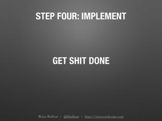 STEP FOUR: IMPLEMENT
GET SHIT DONE
Brian Balfour :: @bbalfour :: http://www.coelevate.com
 