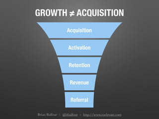 Revenue
Referral
Activation
Retention
Acquisition
GROWTH ≠ ACQUISITION
Brian Balfour :: @bbalfour :: http://www.coelevate.com
 