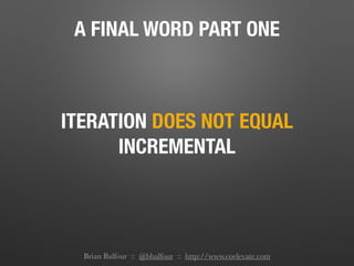 A FINAL WORD PART ONE
ITERATION DOES NOT EQUAL
INCREMENTAL
Brian Balfour :: @bbalfour :: http://www.coelevate.com
 