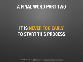 A FINAL WORD PART TWO
IT IS NEVER TOO EARLY
TO START THIS PROCESS
Brian Balfour :: @bbalfour :: http://www.coelevate.com
 