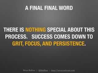 A FINAL FINAL WORD
THERE IS NOTHING SPECIAL ABOUT THIS
PROCESS. SUCCESS COMES DOWN TO
GRIT, FOCUS, AND PERSISTENCE.
Brian Balfour :: @bbalfour :: http://www.coelevate.com
 