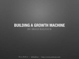 BUILDING A GROWTH MACHINE
BY: BRIAN BALFOUR
Brian Balfour :: @bbalfour :: http://www.coelevate.com
 