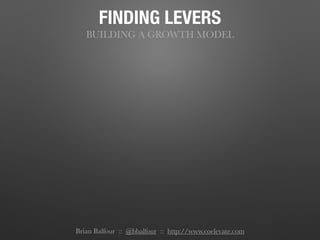 FINDING LEVERS
BUILDING A GROWTH MODEL
Brian Balfour :: @bbalfour :: http://www.coelevate.com
 
