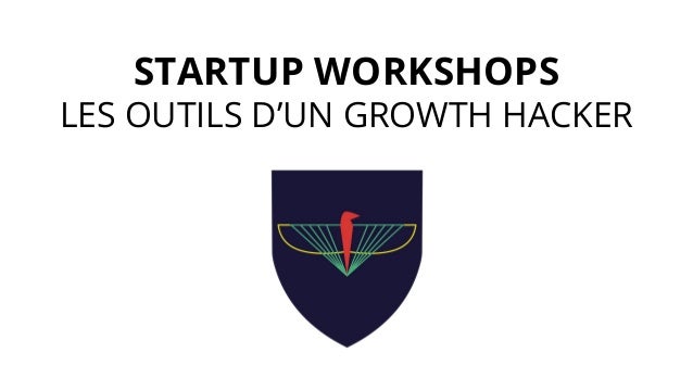 STARTUP WORKSHOPS
LES OUTILS D’UN GROWTH HACKER
 