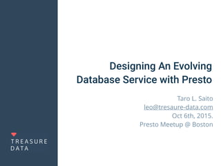 Designing An Evolving
Database Service with Presto
Taro L. Saito
leo@tresaure-data.com
Oct 6th, 2015.
Presto Meetup @ Boston
 