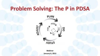 Problem Solving: The P in PDSA
Webinar
January 6, 2015
 