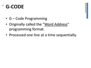 + G-CODE
• G – Code Programming
• Originally called the “Word Address”
programming format.
• Processed one line at a time sequentially.
 